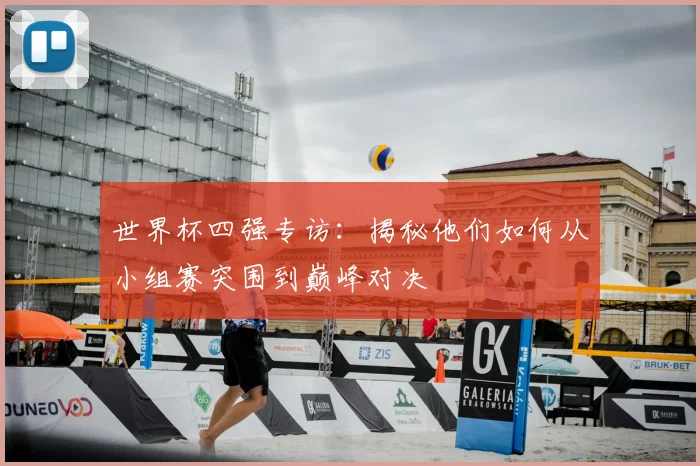 世界杯四强专访：揭秘他们如何从小组赛突围到巅峰对决
