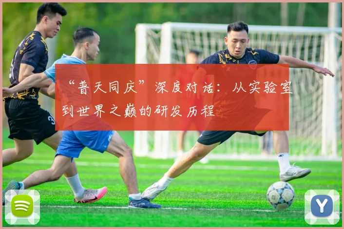 “普天同庆”深度对话：从实验室到世界之巅的研发历程