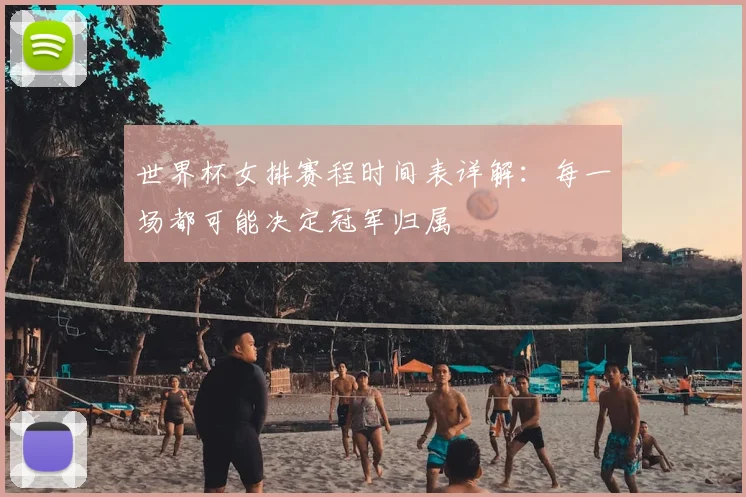 世界杯女排赛程时间表详解：每一场都可能决定冠军归属