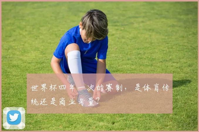 世界杯四年一次的赛制，是体育传统还是商业考量？