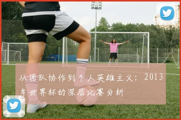 从团队协作到个人英雄主义：2013年世界杯的深层比赛分析
